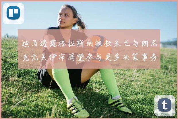 迪马透露格拉斯纳执教米兰与朗尼克无关伊布渴望参与更多决策事务
