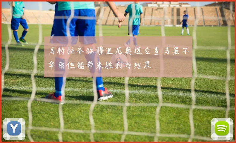 马特拉齐称穆里尼奥适合皇马虽不华丽但能带来胜利与结果