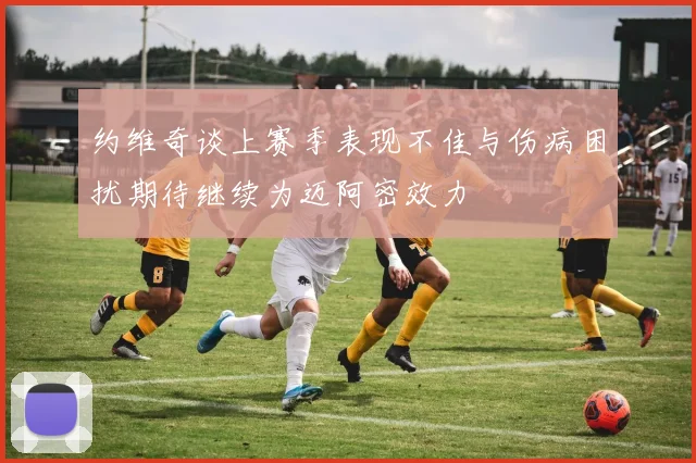 约维奇谈上赛季表现不佳与伤病困扰期待继续为迈阿密效力