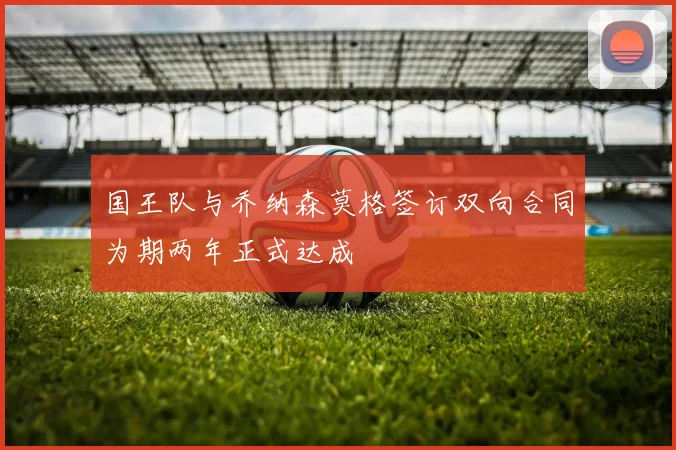 国王队与乔纳森莫格签订双向合同为期两年正式达成