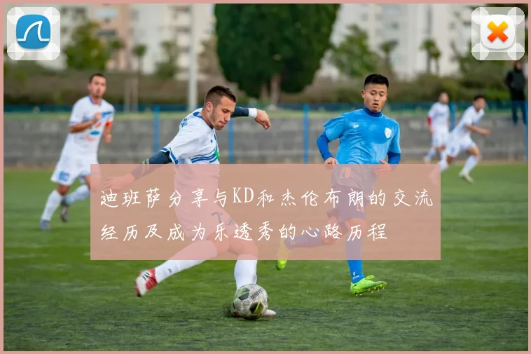 迪班萨分享与KD和杰伦布朗的交流经历及成为乐透秀的心路历程