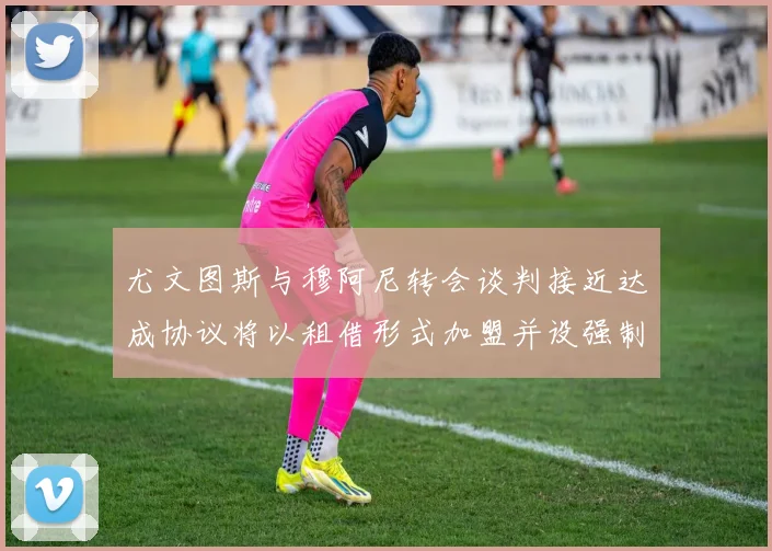 尤文图斯与穆阿尼转会谈判接近达成协议将以租借形式加盟并设强制买断条款