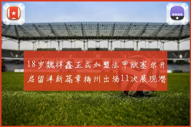 18岁魏祥鑫正式加盟法甲欧塞尔开启留洋新篇章梅州出场11次展现潜力