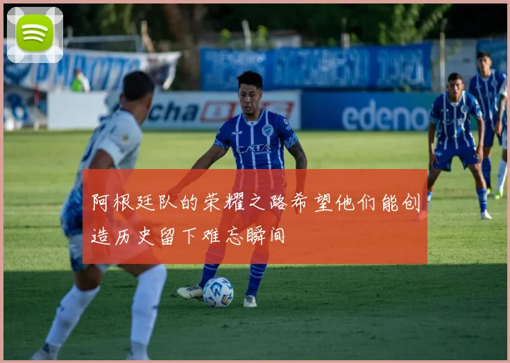 阿根廷队的荣耀之路希望他们能创造历史留下难忘瞬间
