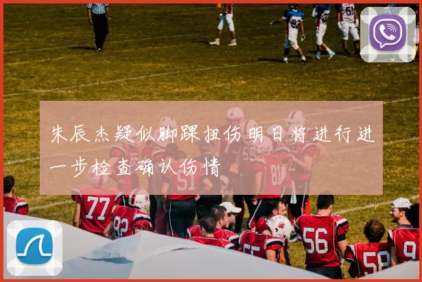 朱辰杰疑似脚踝扭伤明日将进行进一步检查确认伤情