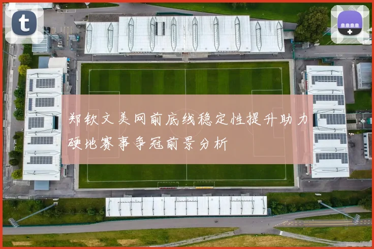 郑钦文美网前底线稳定性提升助力硬地赛事争冠前景分析